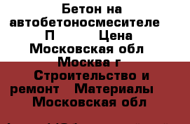 Бетон на автобетоносмесителе M-250 B20 П5 F250 › Цена ­ 210 - Московская обл., Москва г. Строительство и ремонт » Материалы   . Московская обл.